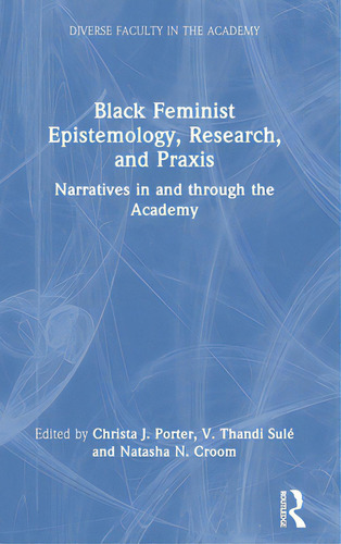 Black Feminist Epistemology, Research, And Praxis: Narratives In And Through The Academy, De Porter, Christa J.. Diverse Faculty In The Academy, Vol. 1. Editorial Routledge, Tapa Dura En Inglés