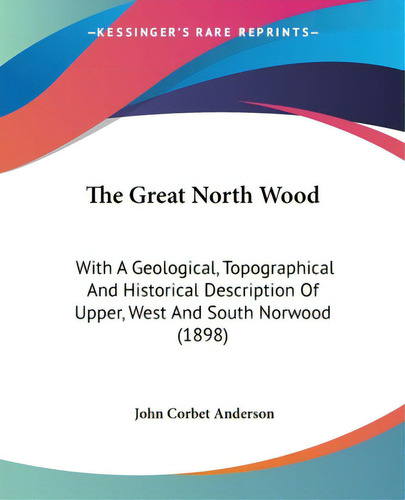 The Great North Wood: With A Geological, Topographical And Historical Description Of Upper, West ..., De Anderson, John Corbet. Editorial Kessinger Pub Llc, Tapa Blanda En Inglés