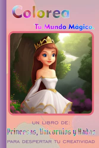 Colorea Tu Mundo Magico : Un Libro De Princesas Unicornios Y