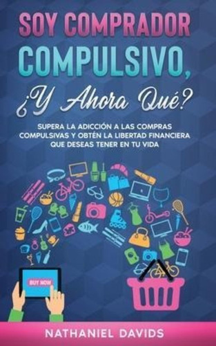 Soy Comprador Compulsivo, ?y Ahora Que? : Supera La Adiccion