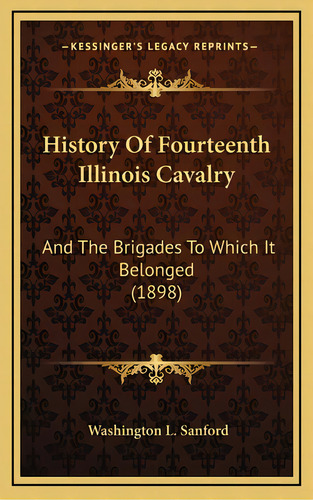 History Of Fourteenth Illinois Cavalry: And The Brigades To Which It Belonged (1898), De Sanford, Washington L.. Editorial Kessinger Pub Llc, Tapa Dura En Inglés