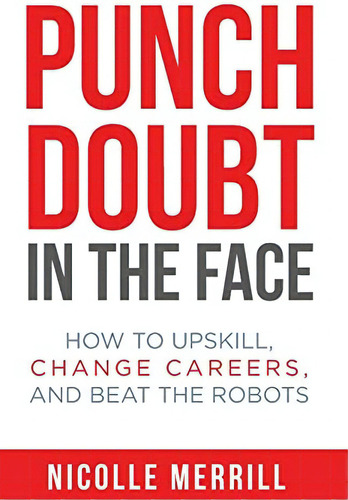 Punch Doubt In The Face: How To Upskill, Change Careers, And Beat The Robots, De Merrill, Nicolle. Editorial Publish Your Purpose Press, Tapa Blanda En Inglés