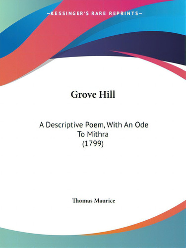 Grove Hill: A Descriptive Poem, With An Ode To Mithra (1799), De Maurice, Thomas. Editorial Kessinger Pub Llc, Tapa Blanda En Inglés