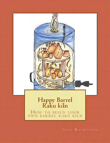 Happy Barrel Raku Kiln : How To Build Your Own Barrel Raku Kiln, De Jesse Rasmussen. Editorial Createspace Independent Publishing Platform, Tapa Blanda En Inglés