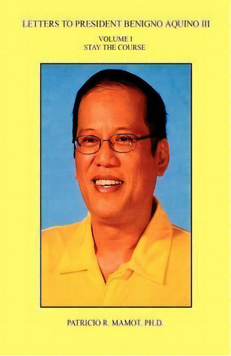 Letters To President Benigno Aquino Iii - Volume I - Stay The Course, De Patricio R Mamot. Editorial E Booktime Llc, Tapa Blanda En Inglés