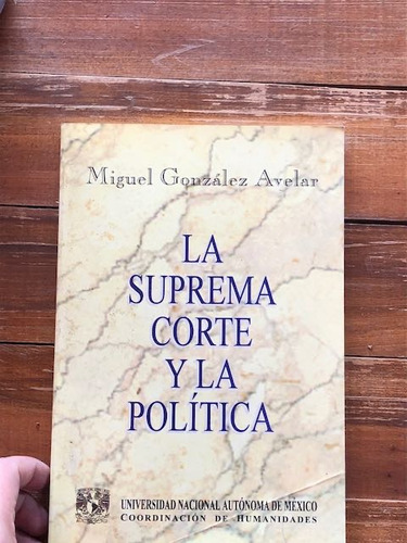 Miguel González.  La Suprema Corte Y La Política.  Unam. Méx