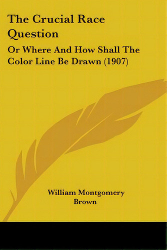 The Crucial Race Question: Or Where And How Shall The Color Line Be Drawn (1907), De Brown, William Montgomery. Editorial Kessinger Pub Llc, Tapa Blanda En Inglés