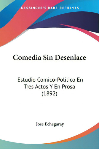 Comedia Sin Desenlace: Estudio Comico-politico En Tres Actos Y En Prosa (1892), De Echegaray, José. Editorial Kessinger Pub Llc, Tapa Blanda En Español