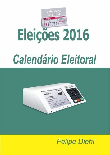 Eleições 2016: Calendário Eleitoral, De Felipe Diehl. Série Não Aplicável, Vol. 1. Editora Clube De Autores, Capa Mole, Edição 1 Em Português, 2015