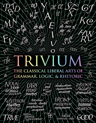 Trivium: The Classical Liberal Arts Of Grammar, Logic, & Rhe
