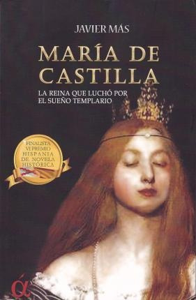 María De Castilla : La Reina Que Luchó Por El Sueño Templari