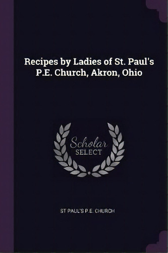 Recipes By Ladies Of St. Paul's P.e. Church, Akron, Ohio, De St Paul's P E Church. Editorial Palala Press, Tapa Blanda En Inglés