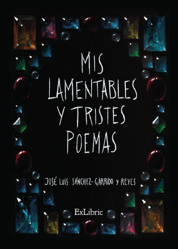 Mis lamentables y tristes poemas, de José Luis Sánchez-Garrido y Reyes. Editorial Exlibric, tapa blanda en español, 2021