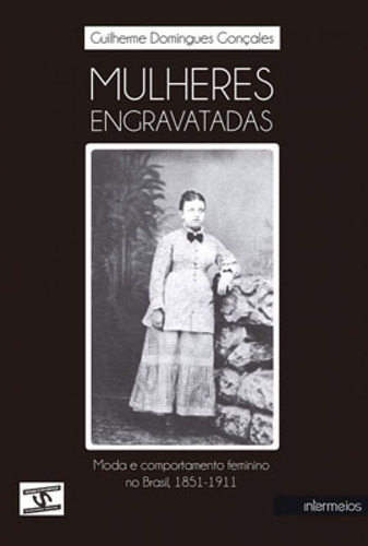 Mulheres Engravatadas: Moda E Comportamento Feminino No Brasil, 1851-1911, De Gonçales, Guilherme Domingues. Editora Intermeios, Capa Mole Em Português