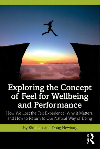 Exploring The Concept Of Feel For Wellbeing And Performance: How We Lost The Felt Experience, Why..., De Kimiecik, Jay. Editorial Routledge, Tapa Blanda En Inglés