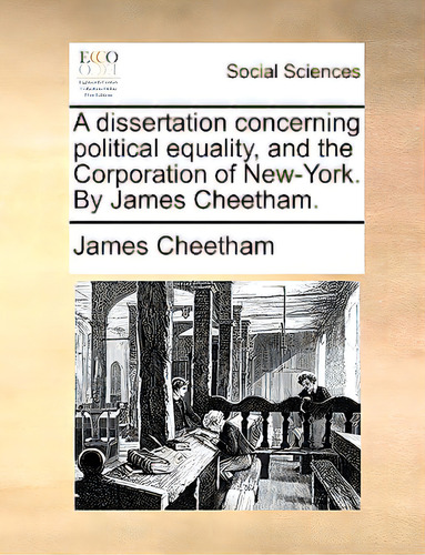 A Dissertation Concerning Political Equality, And The Corporation Of New-york. By James Cheetham., De Cheetham, James., Vol. 1. Editorial Gale Ecco Print Ed, Tapa Blanda En Inglés