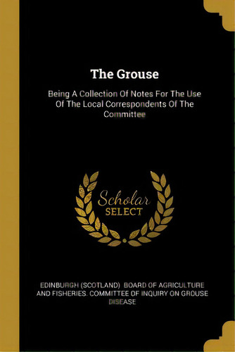 The Grouse: Being A Collection Of Notes For The Use Of The Local Correspondents Of The Committee, De Edinburgh (scotland) Board Of Agricultu. Editorial Wentworth Pr, Tapa Blanda En Inglés