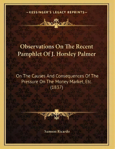 Observations On The Recent Pamphlet Of J. Horsley Palmer : On The Causes And Consequences Of The ..., De Samson Ricardo. Editorial Kessinger Publishing, Tapa Blanda En Inglés