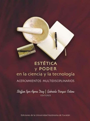 Estética Y Poder En La Ciencia Y La Tecnología. Acercamientos Multidisciplinarios, De Ayora Diaz, Steffan Igor / Vargas Cetina, Gabriela. Editorial Universidad Autónoma De Yucatán En Español