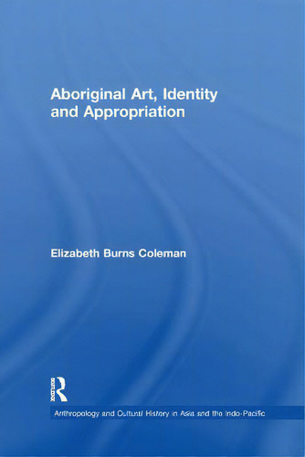 Aboriginal Art, Identity And Appropriation, De Coleman, Elizabeth Burns. Anthropology And Cultural History In Asia And The Indo-pacific, Vol. 1. Editorial Routledge, Tapa Blanda En Inglés