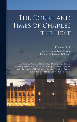 The Court And Times Of Charles The First: Containing A Series Of Historical And Confidential Lett..., De Birch, Thomas 1705-1766. Editorial Legare Street Pr, Tapa Dura En Inglés