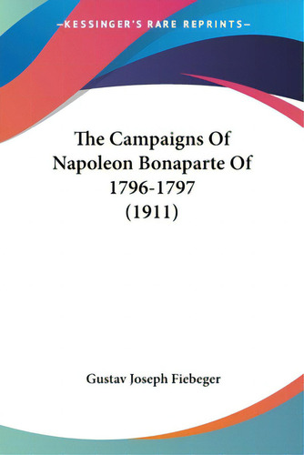 The Campaigns Of Napoleon Bonaparte Of 1796-1797 (1911), De Fiebeger, Gustav Joseph., Vol. 1. Editorial Kessinger Pub Llc, Tapa Blanda En Inglés, 1911
