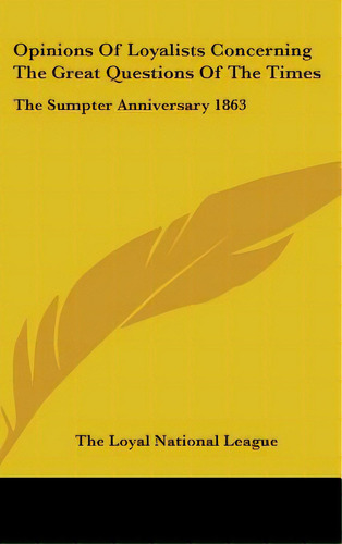 Opinions Of Loyalists Concerning The Great Questions Of The Times: The Sumpter Anniversary 1863, De The Loyal National League. Editorial Kessinger Pub Llc, Tapa Dura En Inglés