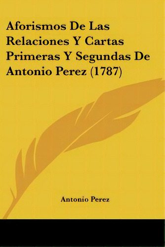 Aforismos De Las Relaciones Y Cartas Primeras Y Segundas De Antonio Perez (1787), De Pérez, Antonio. Editorial Kessinger Pub Llc, Tapa Blanda En Inglés