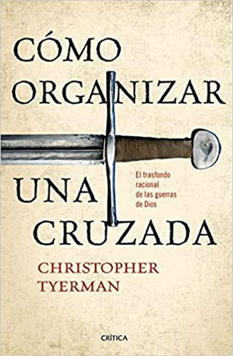 Cómo Organizar Una Cruzada: El Trasfondo Racional De Las Guerras De Dios, De Christopher Tyerman. Editorial Crítica, Tapa Blanda En Español