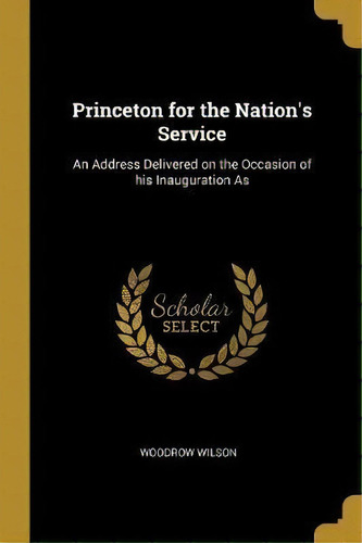 Princeton For The Nation's Service : An Address Delivered On The Occasion Of His Inauguration As, De Woodrow Wilson. Editorial Wentworth Press, Tapa Blanda En Inglés
