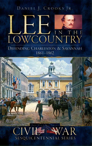 Lee In The Lowcountry: Defending Charleston & Savannah 1861-1862, De Crooks, Daniel J., Jr.. Editorial History Pr, Tapa Dura En Inglés