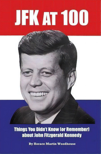 Jfk At 100 : Things You Didn't Know (or Remember) About John Fitzgerald Kennedy, De Horace Martin Woodhouse. Editorial Createspace Independent Publishing Platform, Tapa Blanda En Inglés