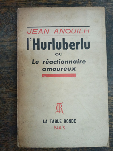 L´ Hurluberlu Ou Le Reactionnaire Amoureux * Jean Anouilh *