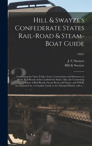 Hill & Swayze's Confederate States Rail-road & Steam-boat Guide: Containing The Time-tables, Fare..., De Swayze, J. C.. Editorial Legare Street Pr, Tapa Dura En Inglés