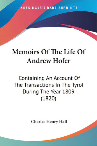 Memoirs Of The Life Of Andrew Hofer: Containing An Account Of The Transactions In The Tyrol Durin..., De Hall, Charles Henry. Editorial Kessinger Pub Llc, Tapa Blanda En Inglés