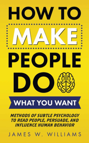 How To Make People Do What You Want: Methods Of Subtle Psych