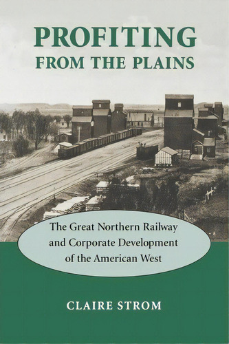 Profiting From The Plains : The Great Northern Railway And Corporate Development Of The American ..., De Claire M. Strom. Editorial University Of Washington Press, Tapa Blanda En Inglés