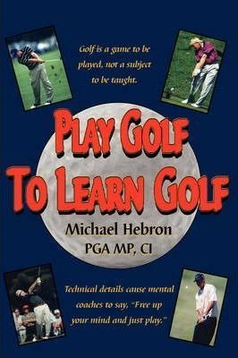 Play Golf To Learn Golf - Michael Hebron