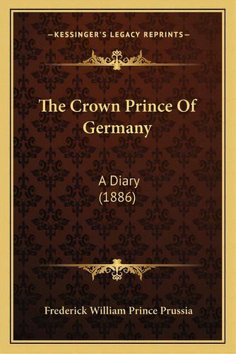 The Crown Prince Of Germany: A Diary (1886), De Prussia, Frederick William Prince. Editorial Kessinger Pub Llc, Tapa Blanda En Inglés