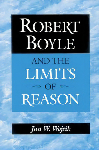 Robert Boyle And The Limits Of Reason, De Jan W. Wojcik. Editorial Cambridge University Press, Tapa Blanda En Inglés