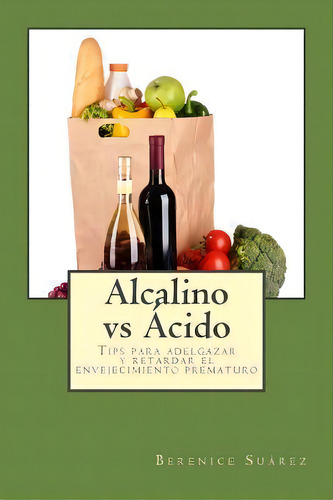 Alcalino Vs Acido : Tips Para Adelgazar Y Retardar El Envejecimiento Prematuro, De Berenice Suarez. Editorial Createspace Independent Publishing Platform, Tapa Blanda En Español