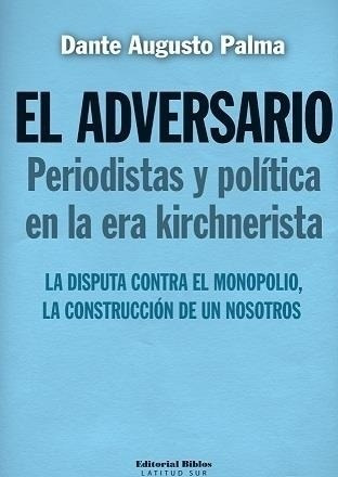 Adversario, El. Periodismo Y Politicas En La Era Kirchnerist