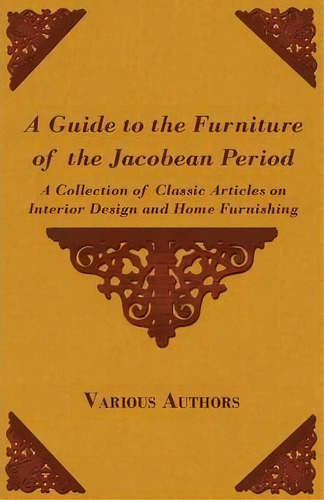 A Guide To The Furniture Of The Jacobean Period - A Collection Of Classic Articles On Interior De..., De Various. Editorial Read Books, Tapa Blanda En Inglés