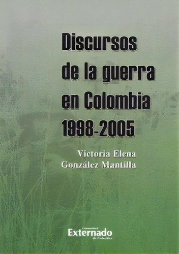 Discursos De La Guerra En Colombia 1998 - 2005, De Victoria Elena González Mantilla. 9587722055, Vol. 1. Editorial Editorial U. Externado De Colombia, Tapa Blanda, Edición 2014 En Español, 2014