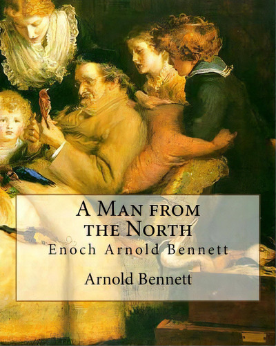 A Man From The North, By Arnold Bennett: Enoch Arnold Bennett, De Bennett, Arnold. Editorial Createspace, Tapa Blanda En Inglés