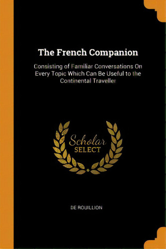 The French Companion: Consisting Of Familiar Conversations On Every Topic Which Can Be Useful To ..., De Rouillion, De. Editorial Franklin Classics, Tapa Blanda En Inglés