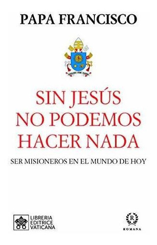 Sin Jesús No Podemos Hacer Nada : Ser Misioneros En El Mundo De Hoy, De Papa  Papa  Francisco. Editorial Romana, Tapa Blanda En Español, 2021