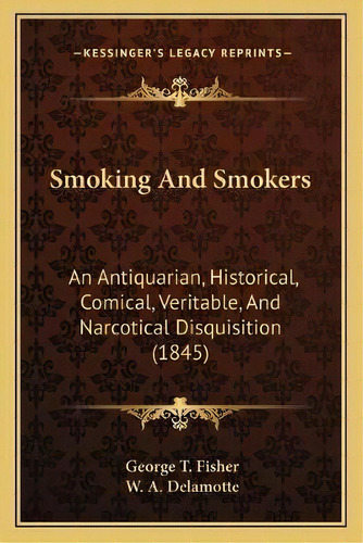 Smoking And Smokers : An Antiquarian, Historical, Comical, Veritable, And Narcotical Disquisition..., De George T Fisher. Editorial Kessinger Publishing, Tapa Blanda En Inglés