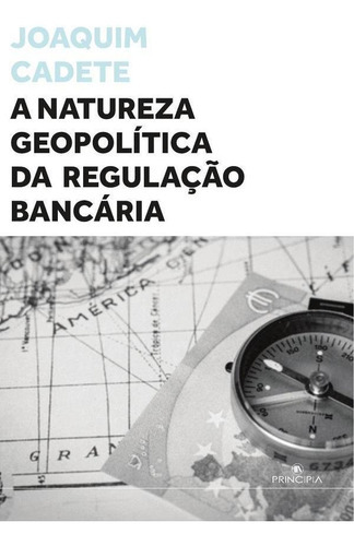 A Natureza Geopolítica Da Regulação Bancária, De Joaquim  Cadete. Editorial Principia Editora, Tapa Blanda En Portugués