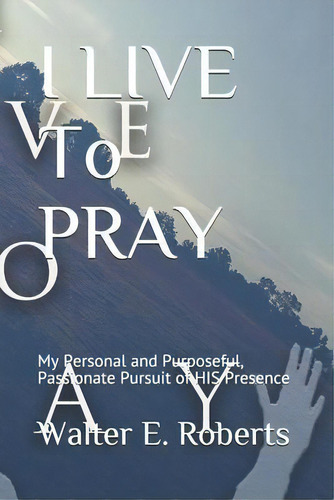 I Live To Pray : My Personal And Purposeful, Passionate Pursuit Of His Presence, De Walter E Roberts. Editorial Impart Ministries La, Tapa Blanda En Inglés